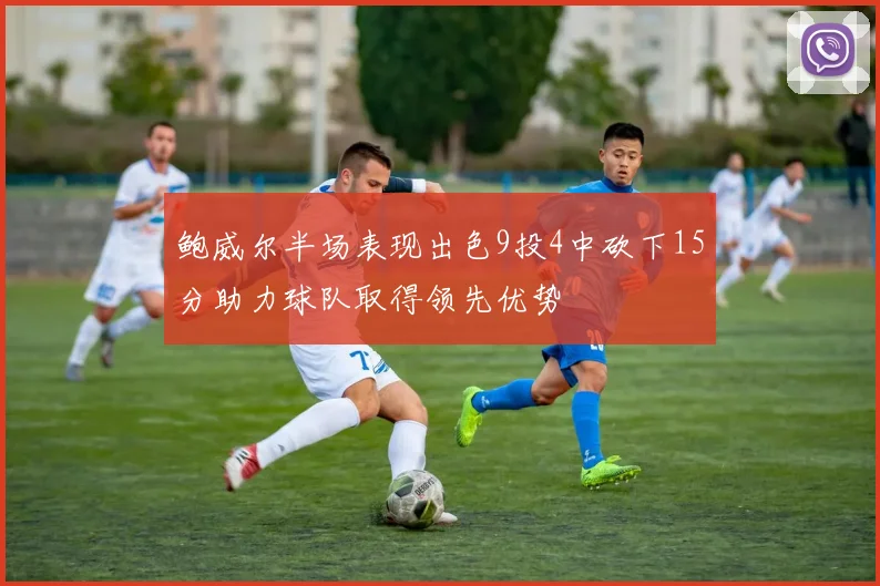 鲍威尔半场表现出色9投4中砍下15分助力球队取得领先优势