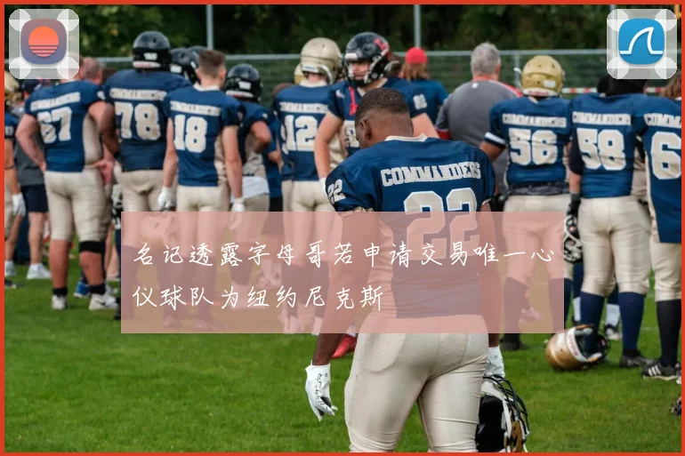 名记透露字母哥若申请交易唯一心仪球队为纽约尼克斯