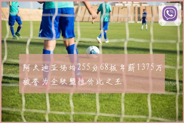 阿夫迪亚场均255分68板年薪1375万被誉为全联盟性价比之王