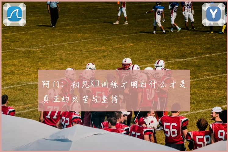 阿门：初见KD训练才明白什么才是真正的刻苦与坚持