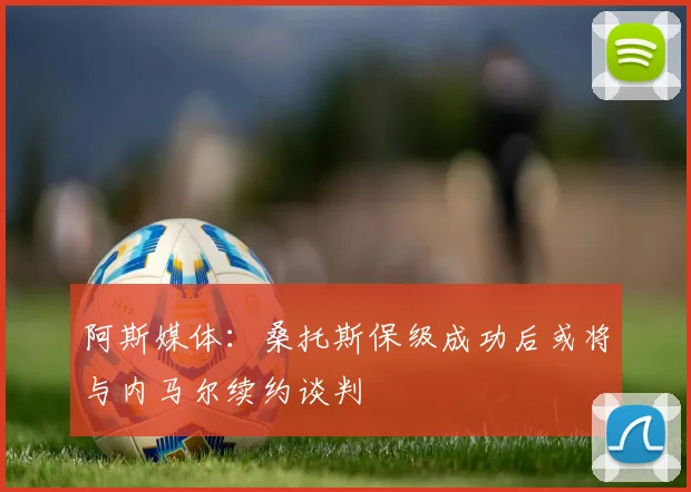 阿斯媒体：桑托斯保级成功后或将与内马尔续约谈判