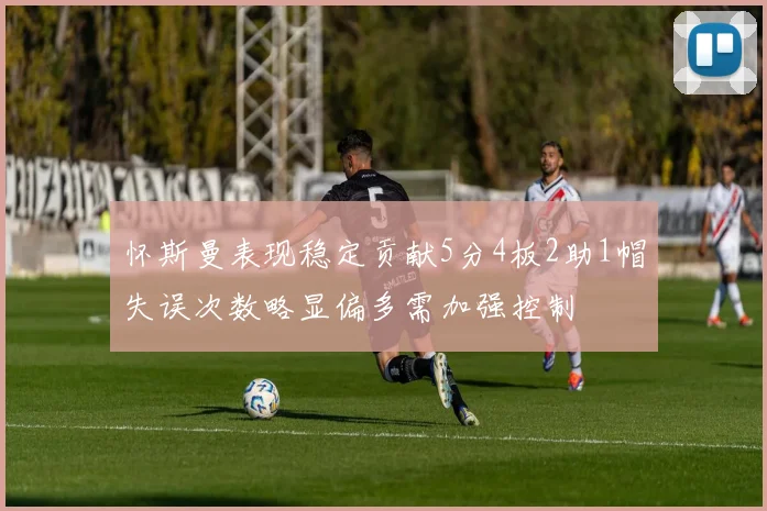 怀斯曼表现稳定贡献5分4板2助1帽失误次数略显偏多需加强控制
