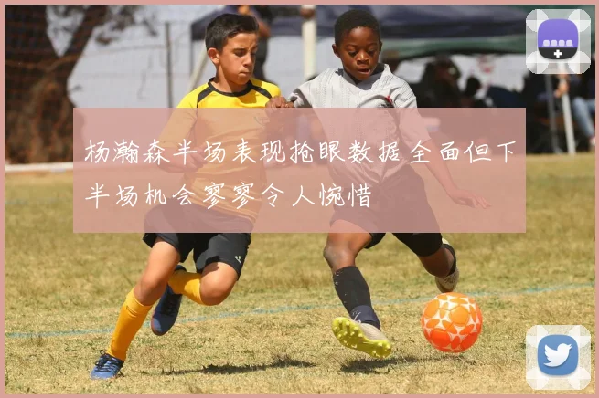 杨瀚森半场表现抢眼数据全面但下半场机会寥寥令人惋惜