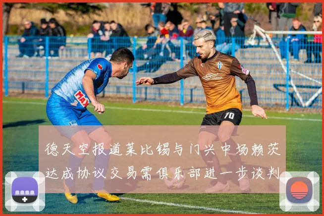 德天空报道莱比锡与门兴中场赖茨达成协议交易需俱乐部进一步谈判