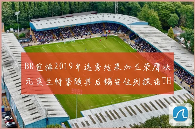 BR重排2019年选秀结果加兰荣膺状元莫兰特紧随其后锡安位列探花THT第30位