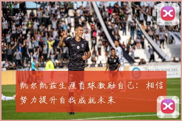 凯尔凯兹生涯首球激励自己：相信努力提升自我成就未来
