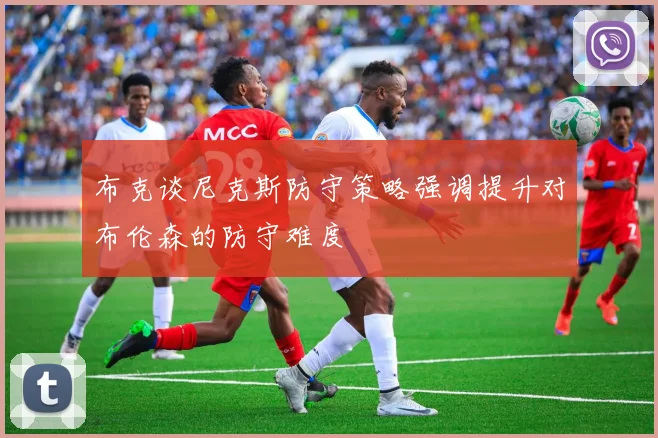 布克谈尼克斯防守策略强调提升对布伦森的防守难度