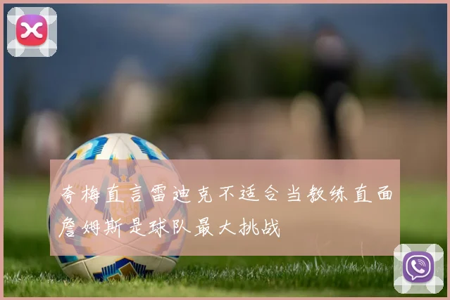 夸梅直言雷迪克不适合当教练直面詹姆斯是球队最大挑战
