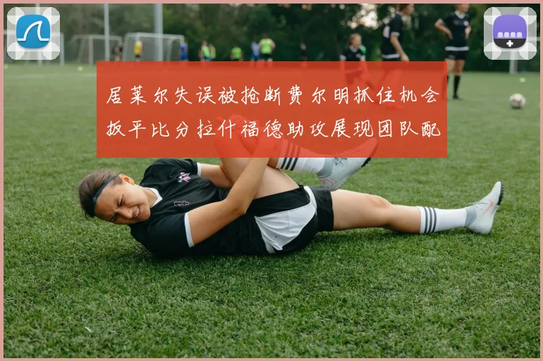 居莱尔失误被抢断费尔明抓住机会扳平比分拉什福德助攻展现团队配合