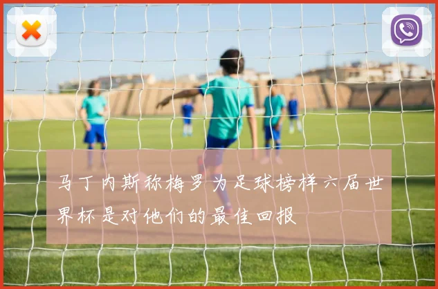 马丁内斯称梅罗为足球榜样六届世界杯是对他们的最佳回报
