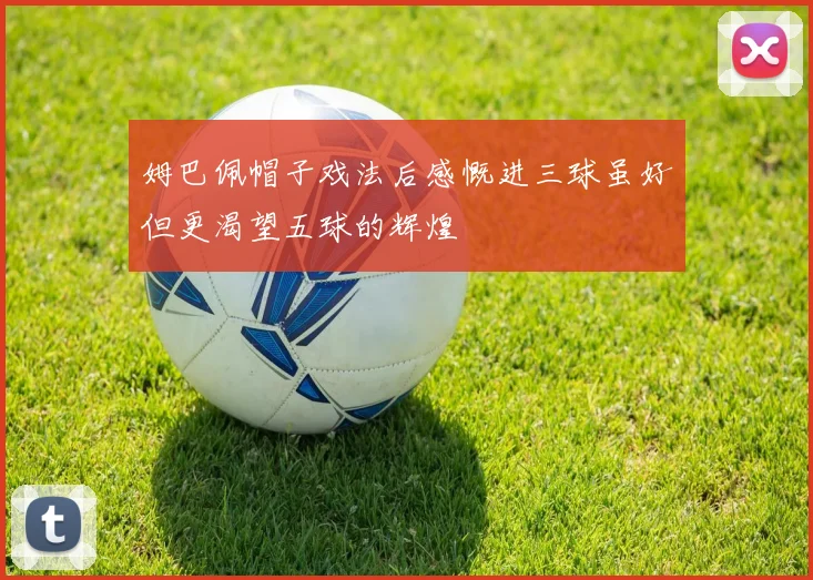 姆巴佩帽子戏法后感慨进三球虽好但更渴望五球的辉煌
