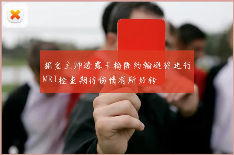 掘金主帅透露卡梅隆约翰逊将进行MRI检查期待伤情有所好转
