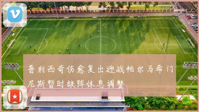 普利西奇伤愈复出迎战帕尔马希门尼斯暂时缺阵休息调整