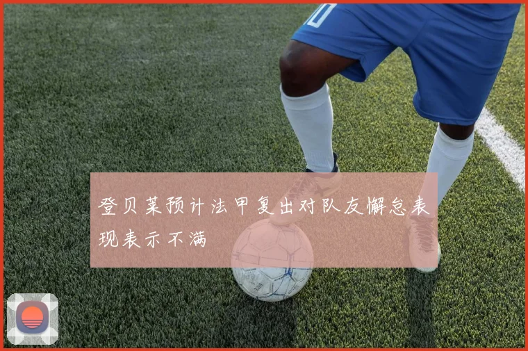 登贝莱预计法甲复出对队友懈怠表现表示不满