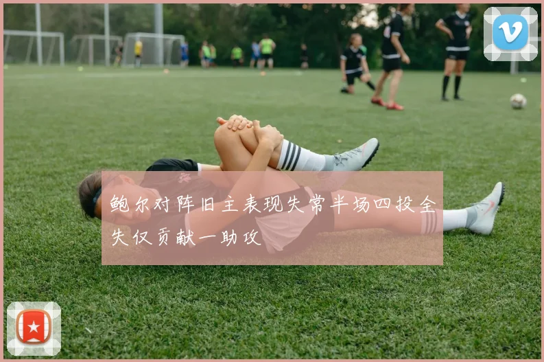 鲍尔对阵旧主表现失常半场四投全失仅贡献一助攻