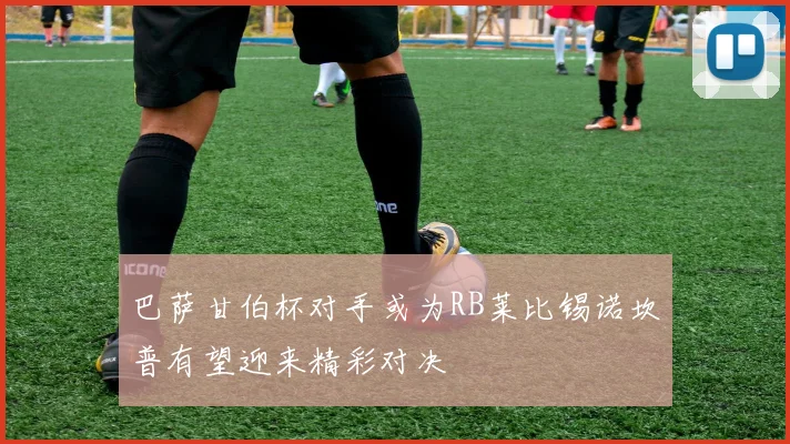 巴萨甘伯杯对手或为RB莱比锡诺坎普有望迎来精彩对决