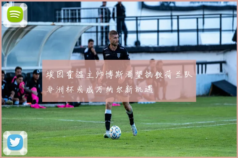 埃因霍温主帅博斯渴望执教荷兰队非洲杯或成万纳尔新机遇