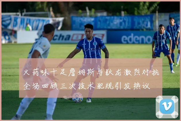火药味十足詹姆斯与狄龙激烈对抗全场回顾三次技术犯规引发热议