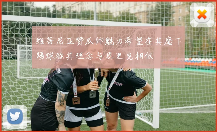 维蒂尼亚赞瓜帅魅力希望在其麾下踢球称其理念与恩里克相似