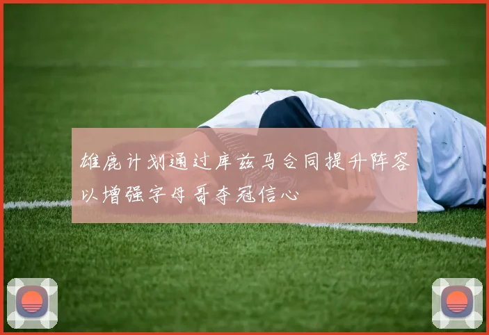 雄鹿计划通过库兹马合同提升阵容以增强字母哥夺冠信心