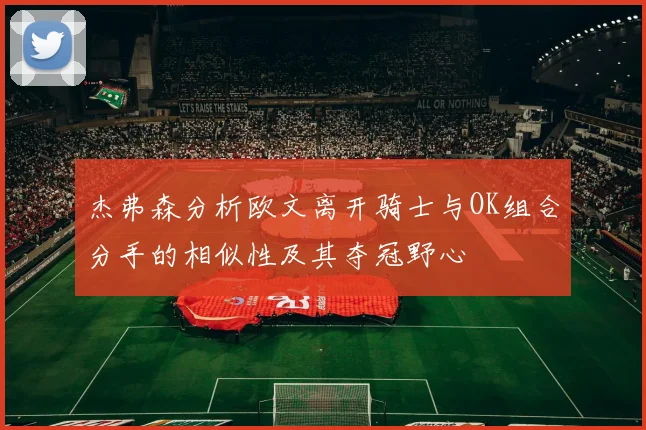 杰弗森分析欧文离开骑士与OK组合分手的相似性及其夺冠野心