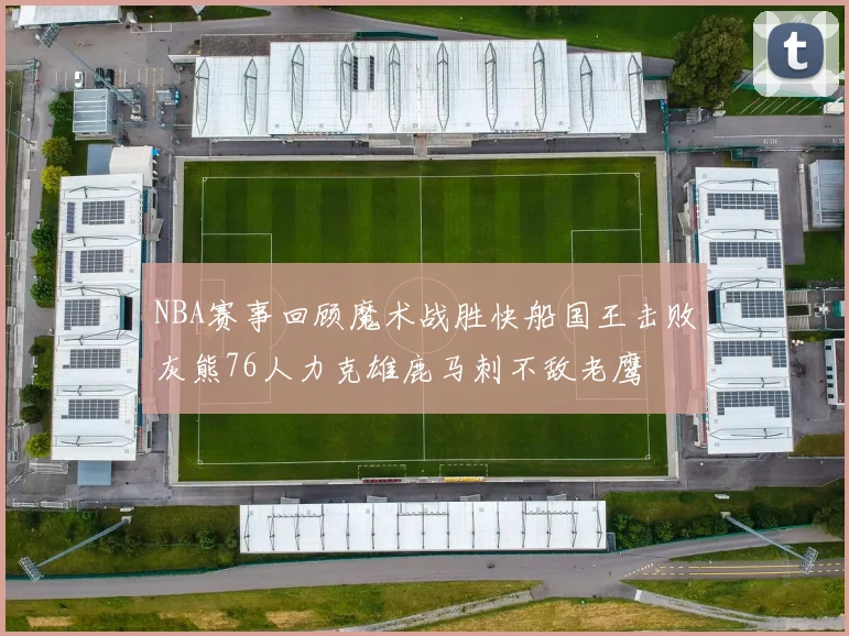 NBA赛事回顾魔术战胜快船国王击败灰熊76人力克雄鹿马刺不敌老鹰