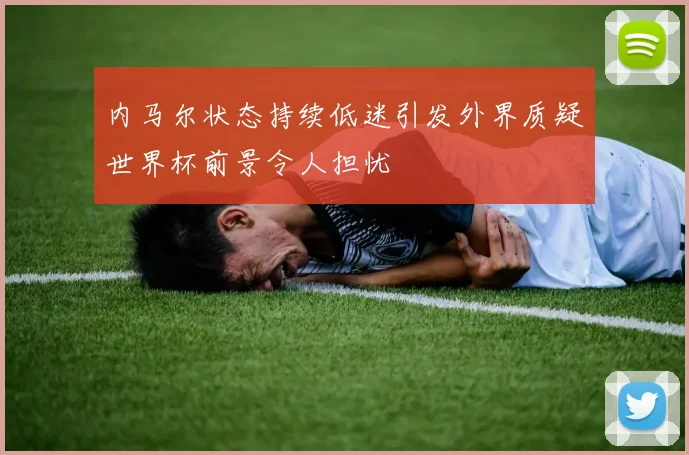 内马尔状态持续低迷引发外界质疑世界杯前景令人担忧