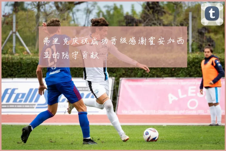 弗里克庆祝成功晋级感谢霍安加西亚的防守贡献