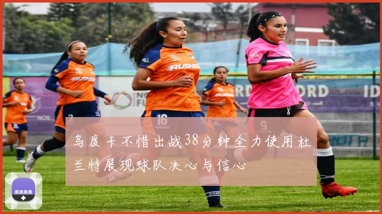 乌度卡不惜出战38分钟全力使用杜兰特展现球队决心与信心
