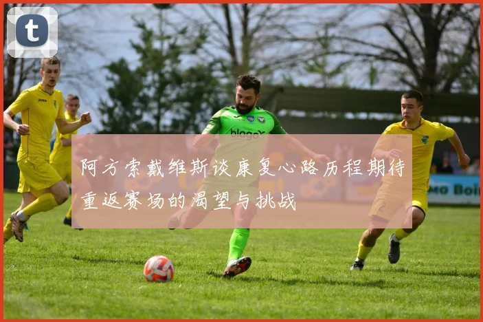 阿方索戴维斯谈康复心路历程期待重返赛场的渴望与挑战