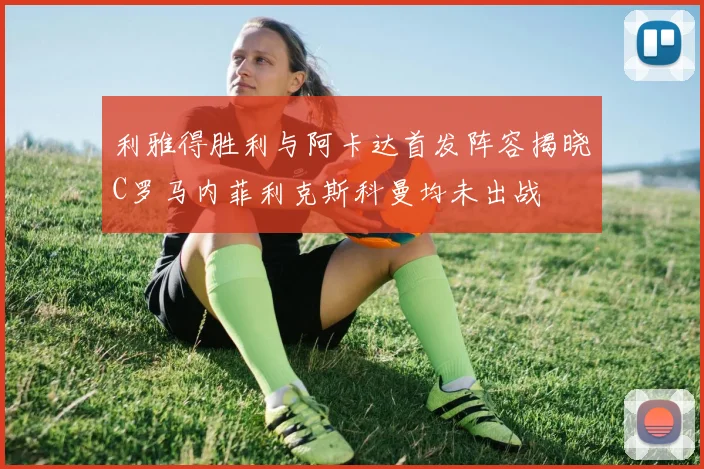 利雅得胜利与阿卡达首发阵容揭晓C罗马内菲利克斯科曼均未出战