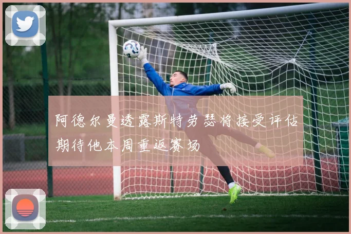 阿德尔曼透露斯特劳瑟将接受评估期待他本周重返赛场